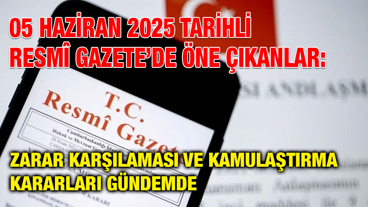 05 Haziran 2025 Tarihli Resmî Gazete’de Öne Çıkanlar: Zarar Karşılaması ve Kamulaştırma Kararları Gündemde