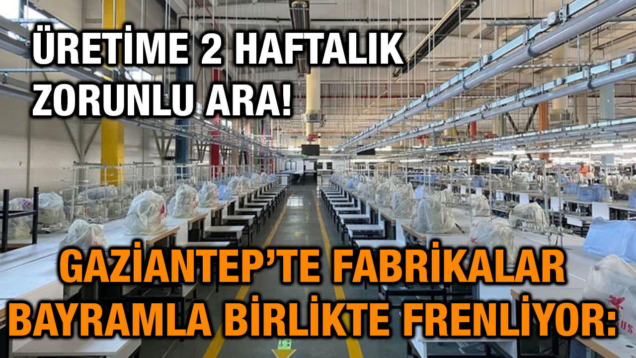 Gaziantep’te Fabrikalar Bayramla Birlikte Frenliyor: Üretime 2 Haftalık Zorunlu Ara!