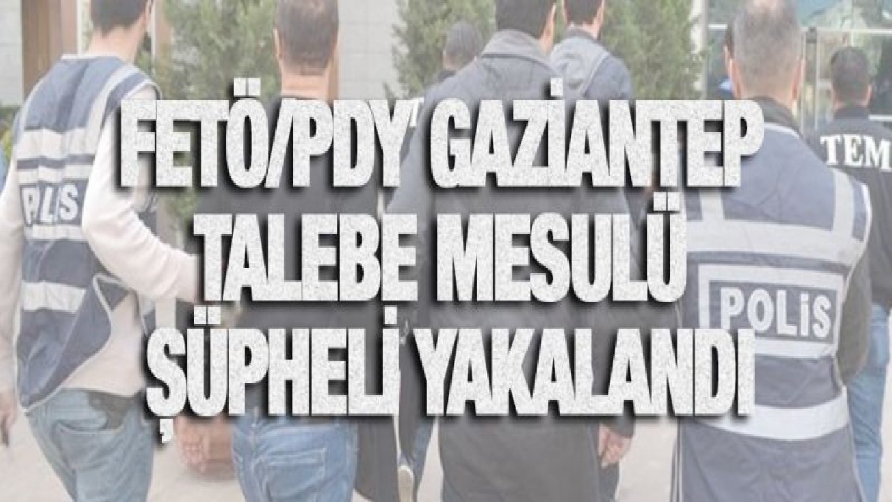 FETÖ/PDY GAZİANTEP TALEBE MESULÜ ŞÜPHELİ YAKALANDI