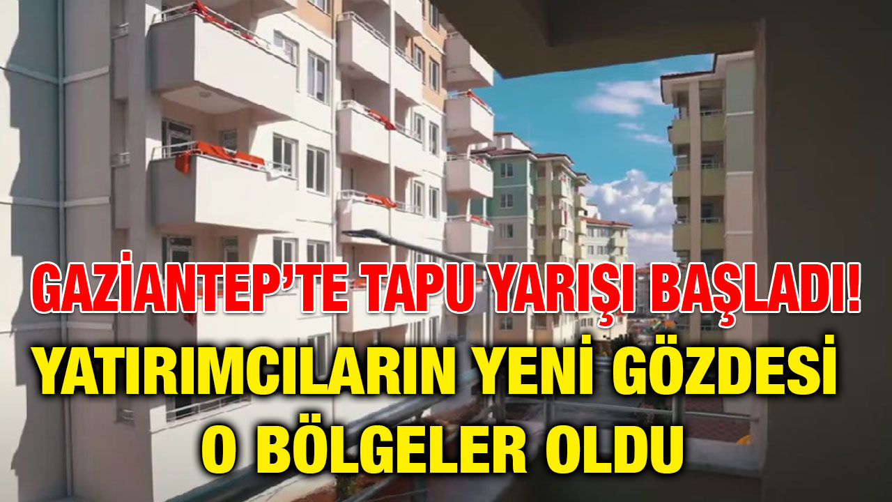 Gaziantep’te Tapu Yarışı Başladı! Yatırımcıların Yeni Gözdesi O Bölgeler Oldu