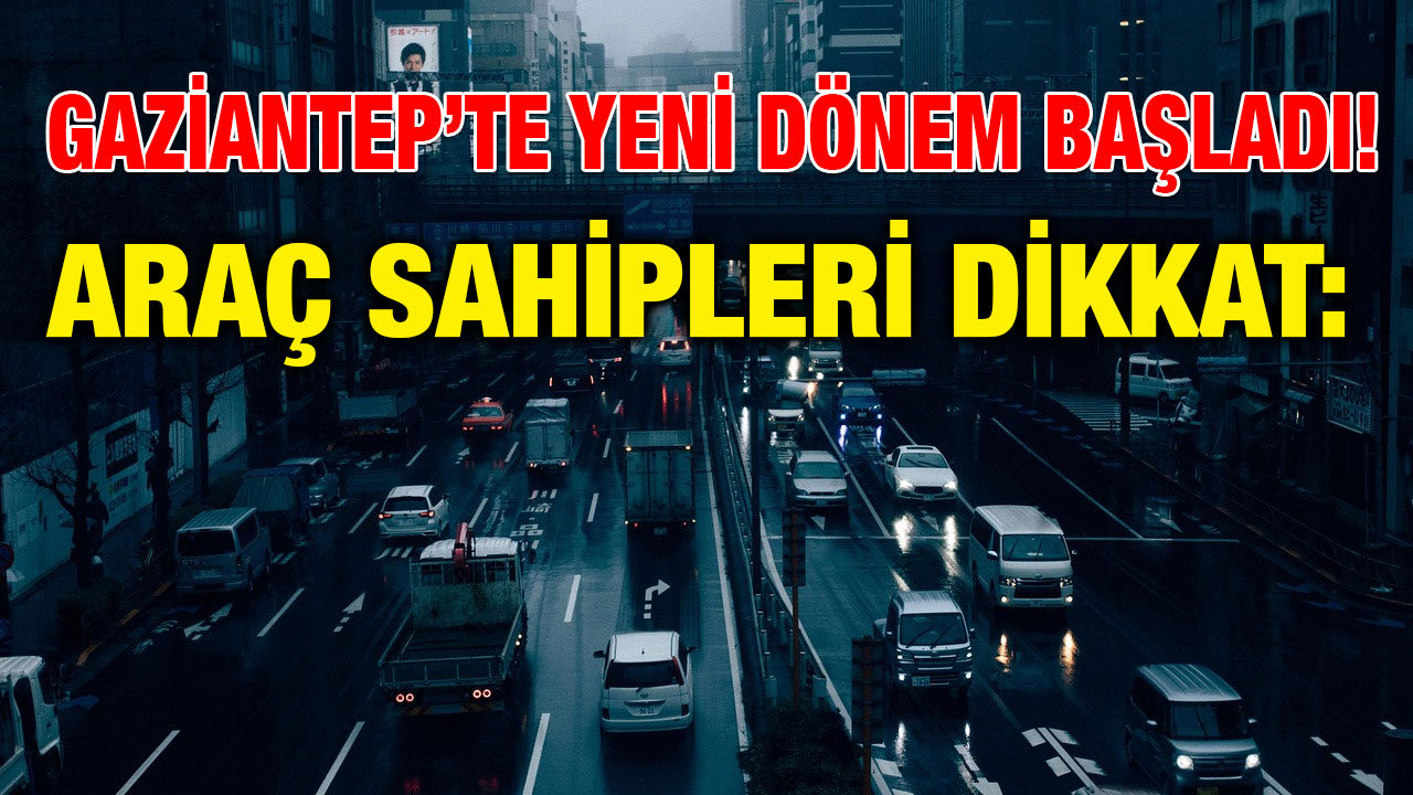 Gaziantep’te Yeni Dönem Başladı! Araç Sahipleri Dikkat