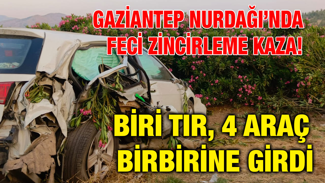 Gaziantep Nurdağı’nda Feci Zincirleme Kaza! Biri TIR, 4 Araç Birbirine Girdi