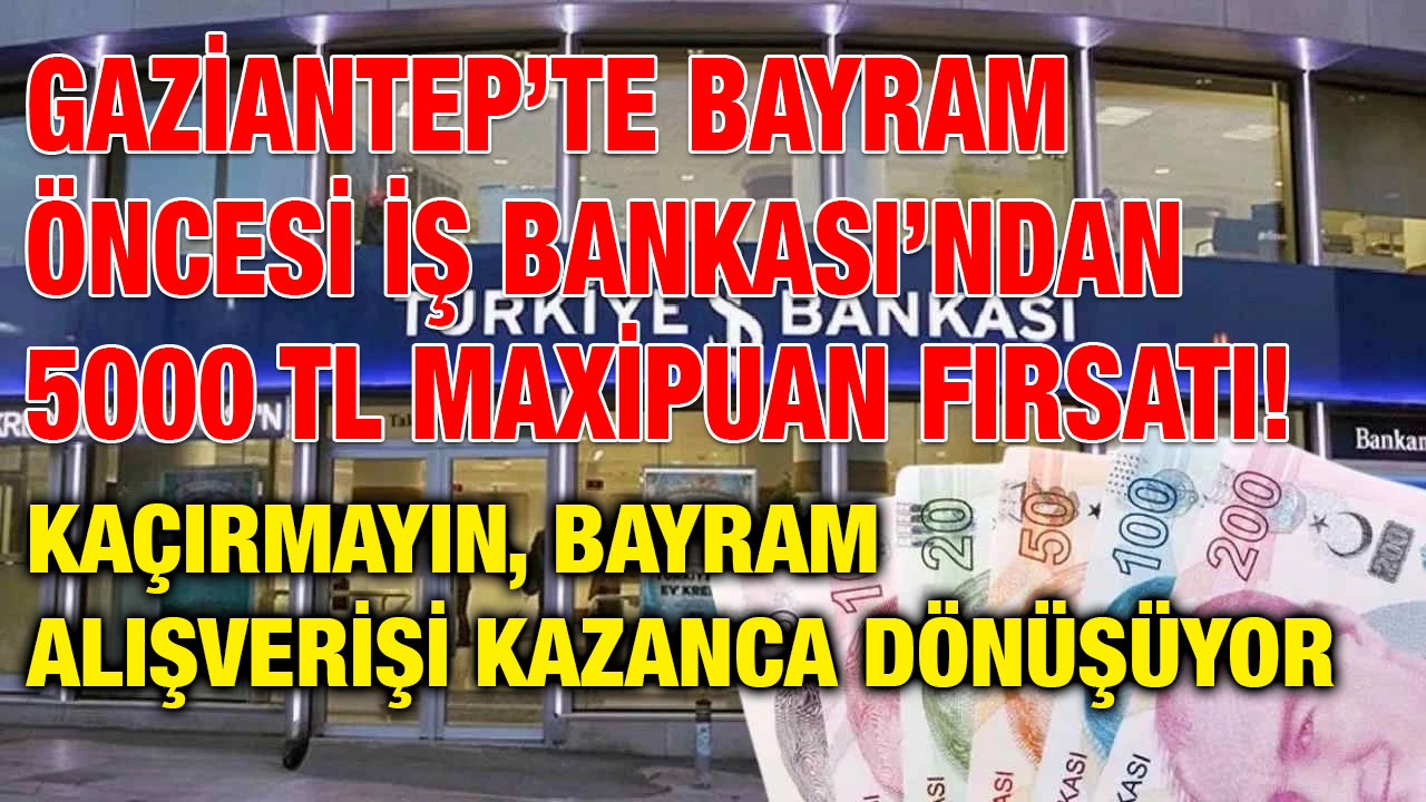 Gaziantep’te Bayram Öncesi İş Bankası’ndan 5000 TL MaxiPuan Fırsatı! Kaçırmayın, Bayram Alışverişi Kazanca Dönüşüyor