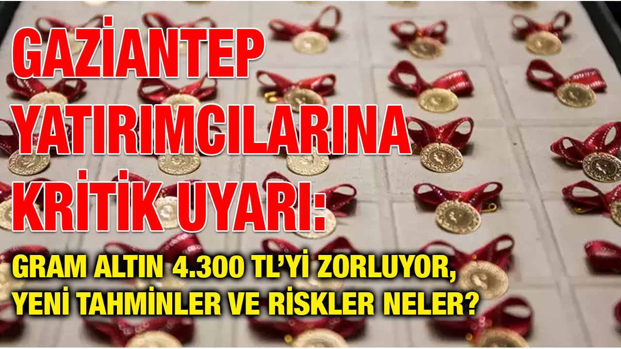 Gaziantep Yatırımcılarına Kritik Uyarı: Gram Altın 4.300 TL’yi Zorluyor, Yeni Tahminler ve Riskler Neler?