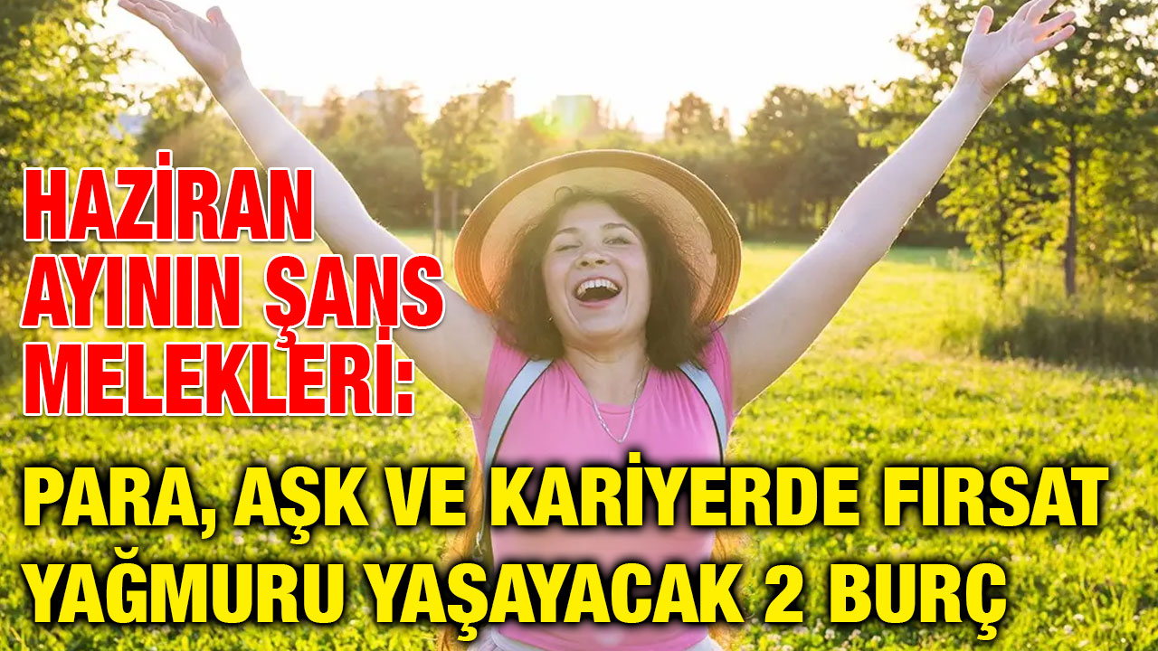 Haziran Ayının Şans Melekleri: Para, Aşk ve Kariyerde Fırsat Yağmuru Yaşayacak 2 Burç