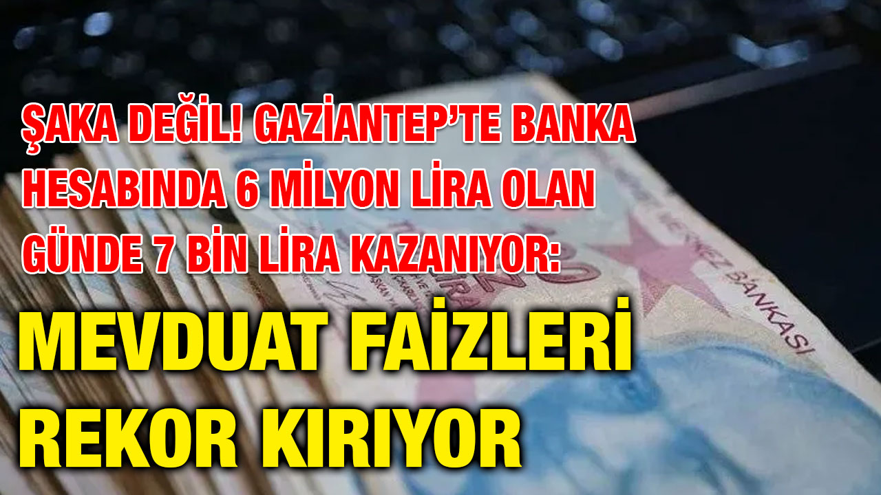 Şaka Değil! Gaziantep’te Banka Hesabında 6 Milyon Lira Olan Günde 7 Bin Lira Kazanıyor: Mevduat Faizleri Rekor Kırıyor