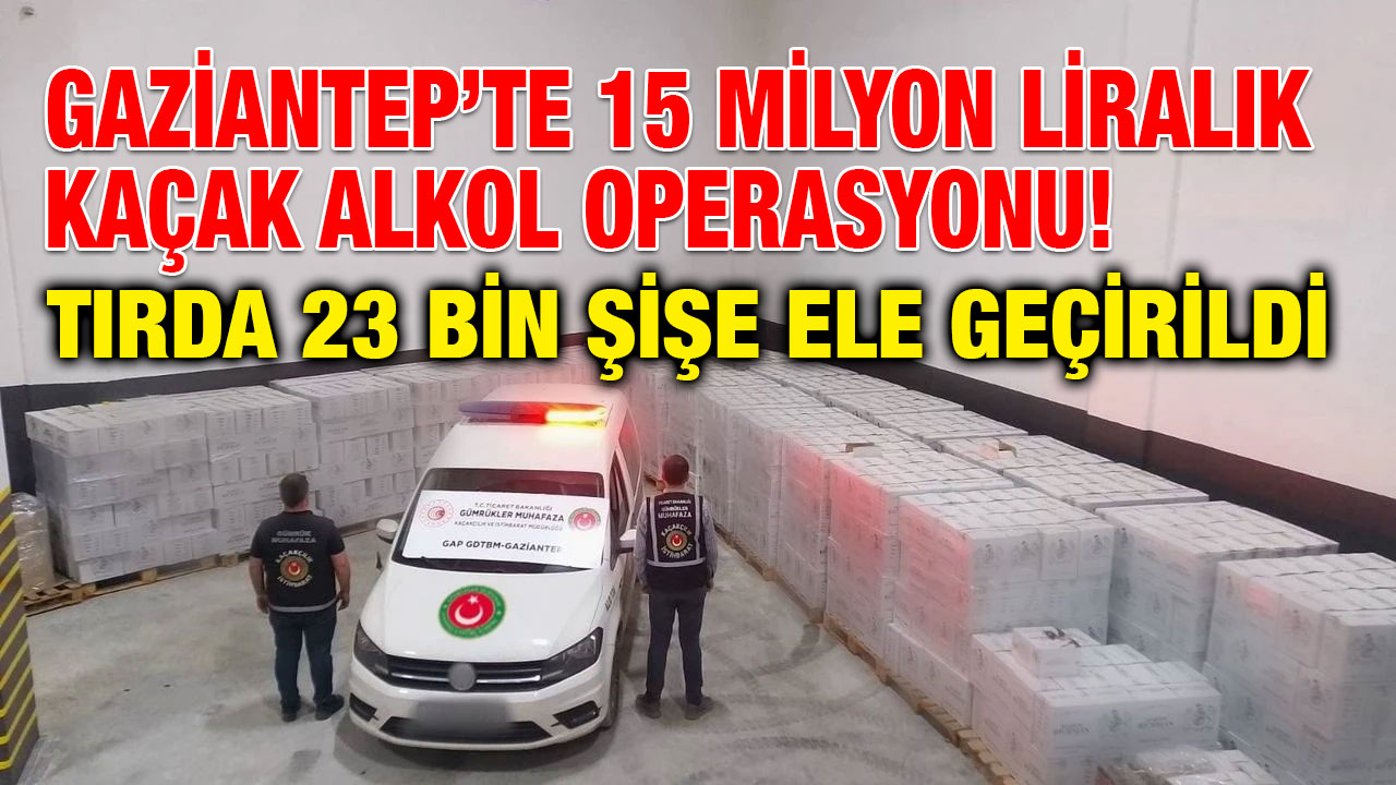 Gaziantep’te 15 Milyon Liralık Kaçak Alkol Operasyonu! Tırda 23 Bin Şişe Ele Geçirildi