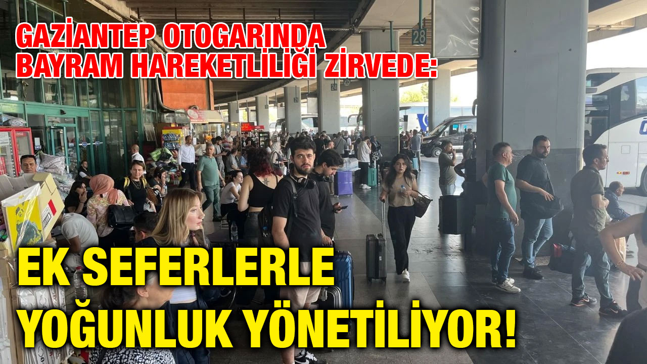 Gaziantep Otogarında Bayram Hareketliliği Zirvede: Ek Seferlerle Yoğunluk Yönetiliyor!