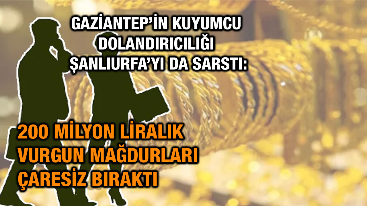 Gaziantep’in Kuyumcu Dolandırıcılığı Şanlıurfa’yı da Sarstı: 200 Milyon Liralık Vurgun Mağdurları Çaresiz Bıraktı