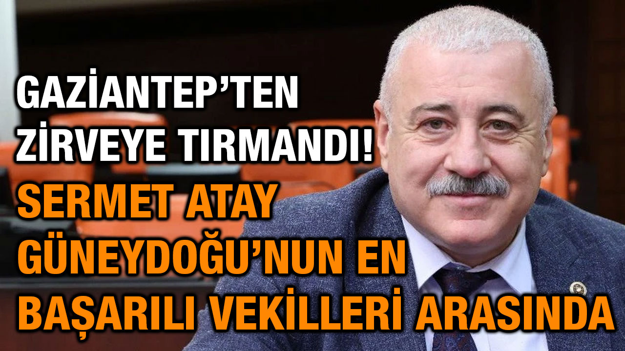 Gaziantep’ten Zirveye Tırmandı! Sermet Atay Güneydoğu’nun En Başarılı Vekilleri Arasında