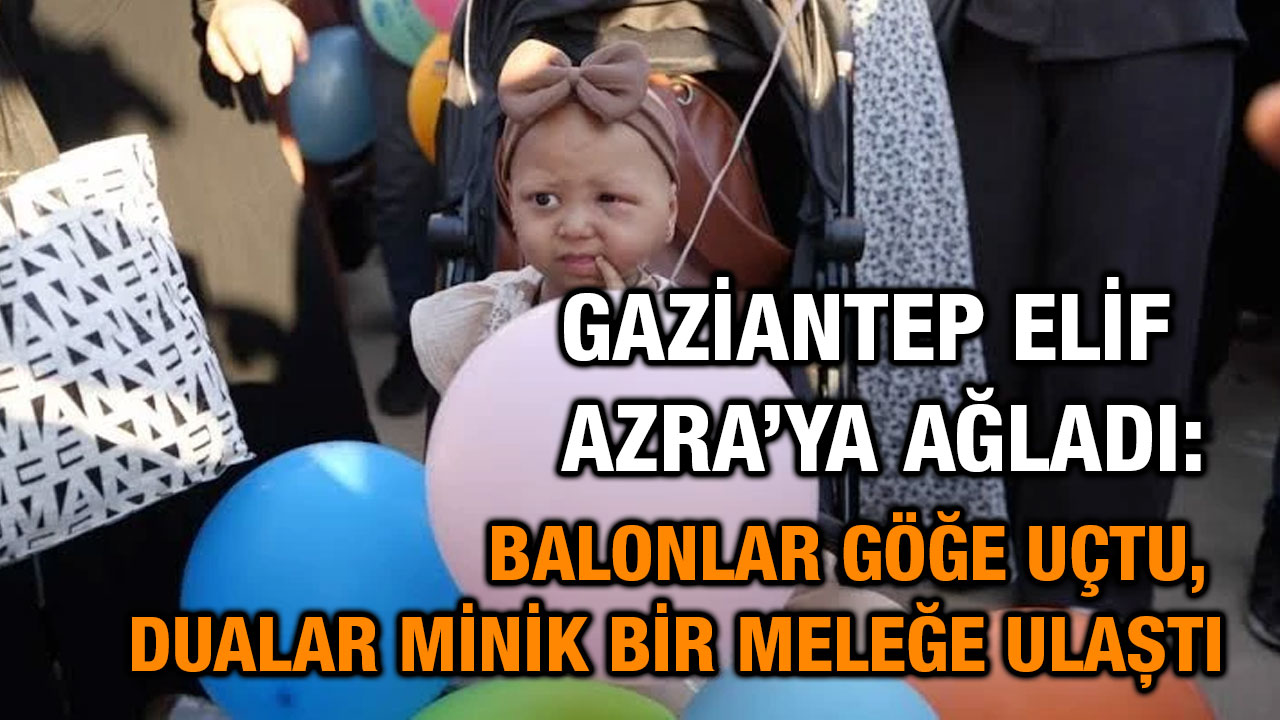 Gaziantep Elif Azra’ya Ağladı: Balonlar Göğe Uçtu, Dualar Minik Bir Meleğe Ulaştı