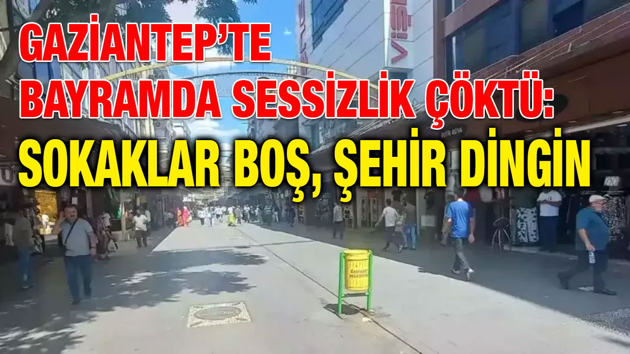 Gaziantep’te Bayramda Sessizlik Çöktü: Sokaklar Boş, Şehir Dingin