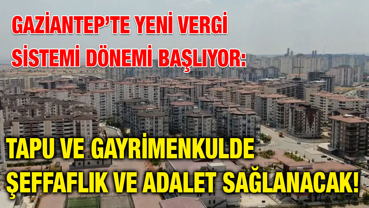 Gaziantep’te Yeni Vergi Sistemi Dönemi Başlıyor: Tapu ve Gayrimenkulde Şeffaflık ve Adalet Sağlanacak!