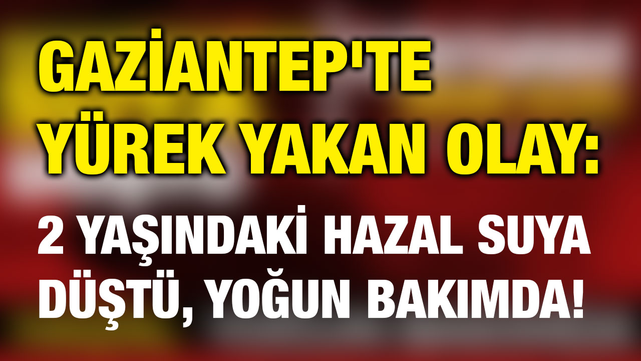 Gaziantep'te Yürek Yakan Olay: 2 Yaşındaki Hazal Suya Düştü, Yoğun Bakımda!