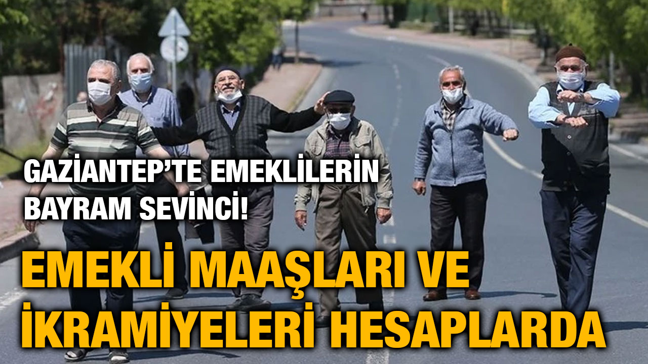 Gaziantep’te Emeklilerin Bayram Sevinci! Emekli Maaşları ve İkramiyeleri Hesaplarda