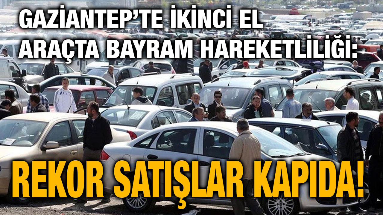 Gaziantep’te İkinci El Araçta Bayram Hareketliliği: Rekor Satışlar Kapıda!