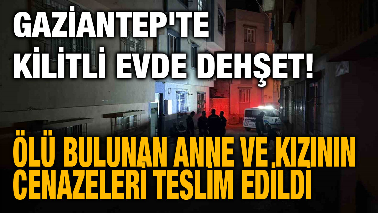 Gaziantep'te Kilitli Evde Dehşet! Ölü Bulunan Anne ve Kızının Cenazeleri Teslim Edildi