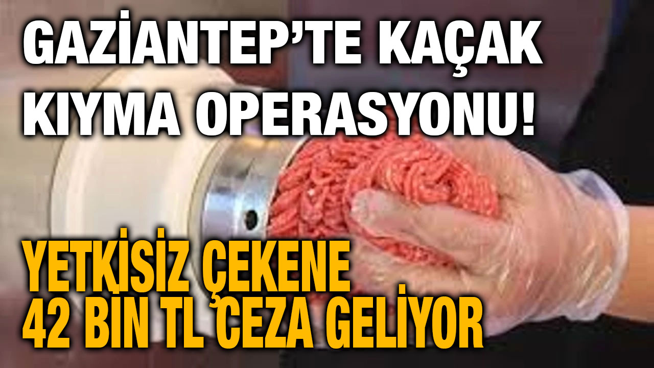 Gaziantep’te Kaçak Kıyma Operasyonu! Yetkisiz Çekene 42 Bin TL Ceza Geliyor