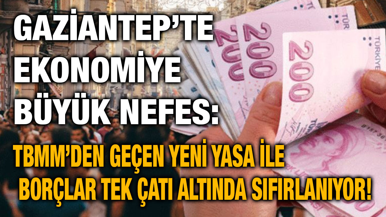 Gaziantep’te Ekonomiye Büyük Nefes: TBMM’den Geçen Yeni Yasa ile Borçlar Tek Çatı Altında Sıfırlanıyor!