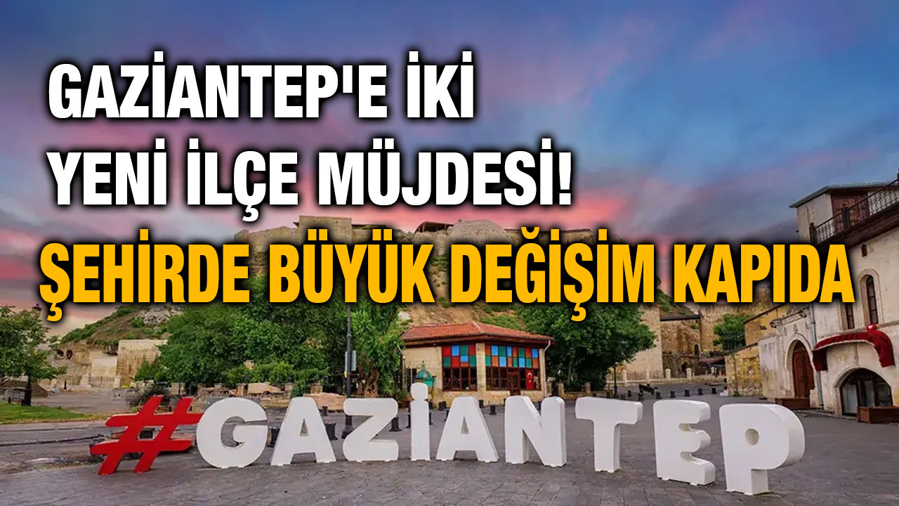 Gaziantep'e İki Yeni İlçe Müjdesi! Şehirde Büyük Değişim Kapıda