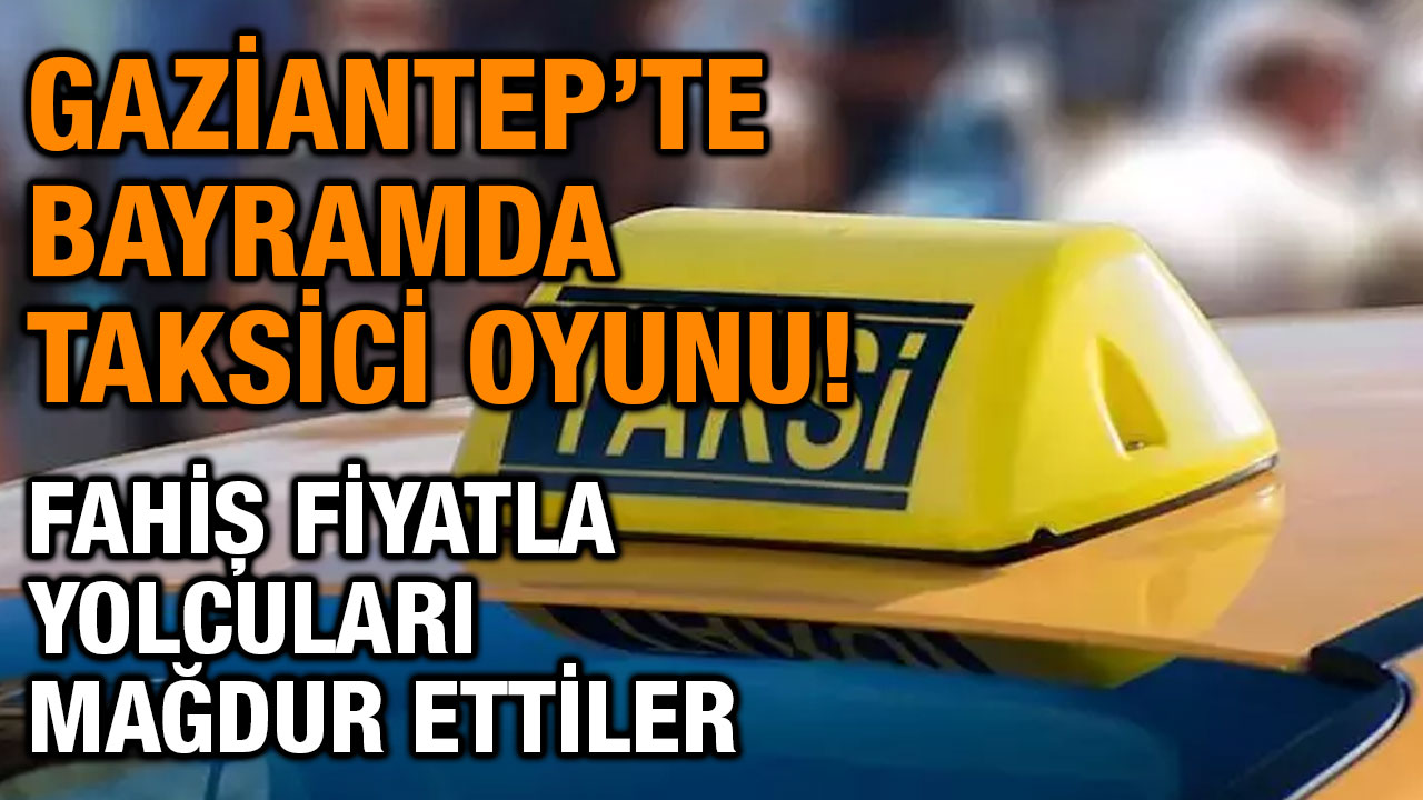 Gaziantep’te Bayramda Taksici Oyunu! Fahiş Fiyatla Yolcuları Mağdur Ettiler