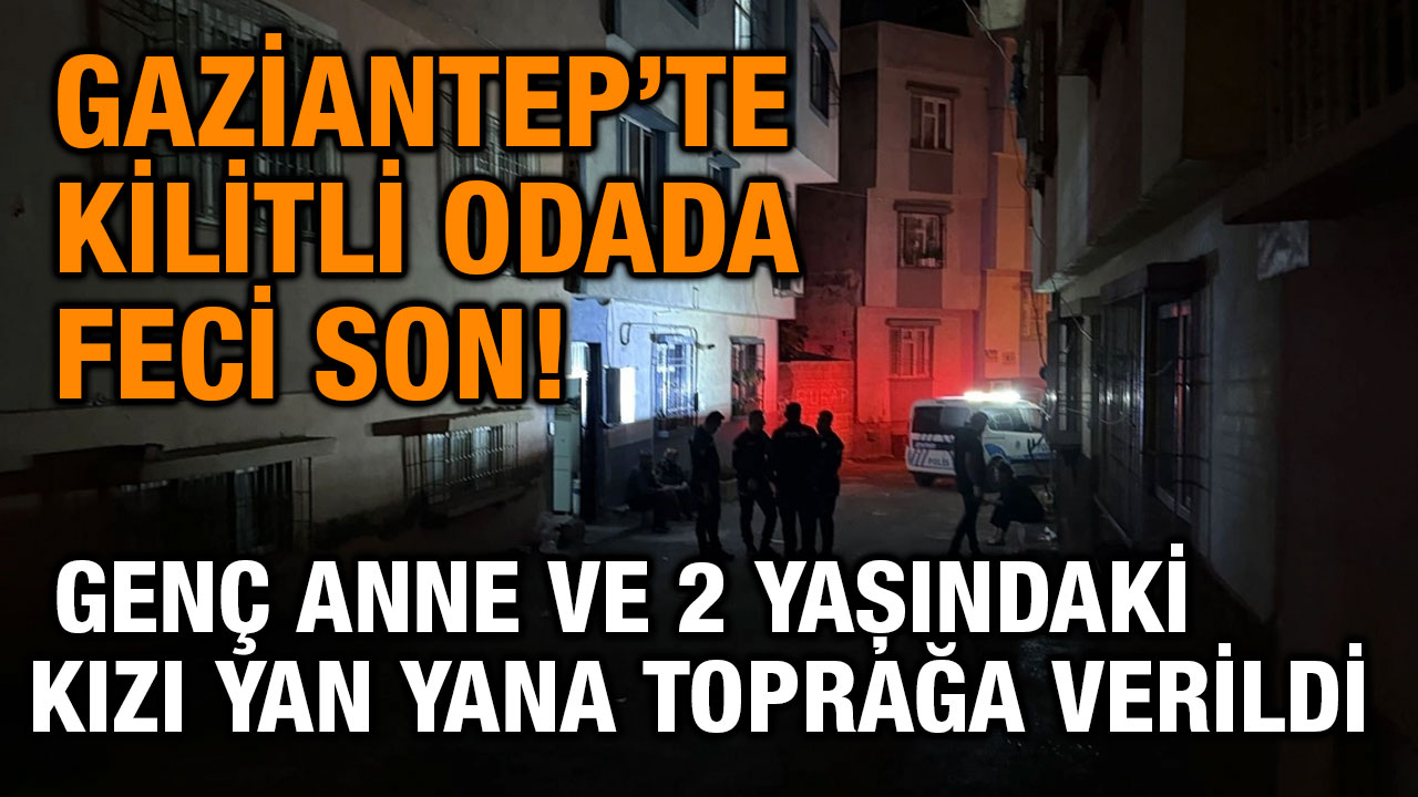 Gaziantep’te Kilitli Odada Feci Son! Genç Anne ve 2 Yaşındaki Kızı Yan Yana Toprağa Verildi