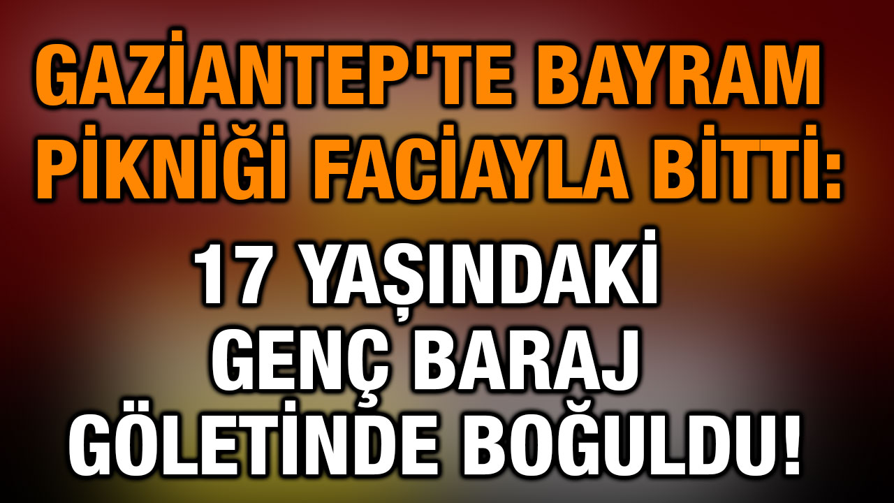 Gaziantep'te Bayram Pikniği Faciayla Bitti: 17 Yaşındaki Genç Baraj Göletinde Boğuldu!