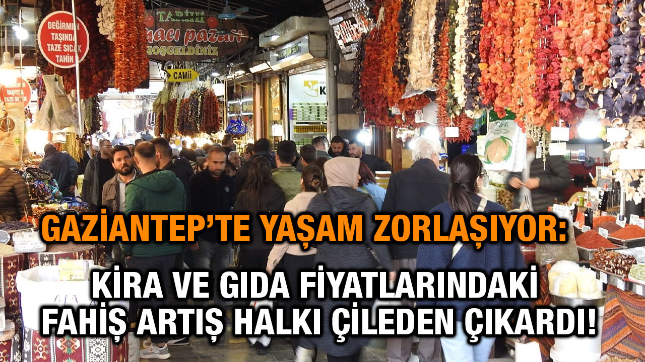 Gaziantep’te Yaşam Zorlaşıyor: Kira ve Gıda Fiyatlarındaki Fahiş Artış Halkı Çileden Çıkardı!