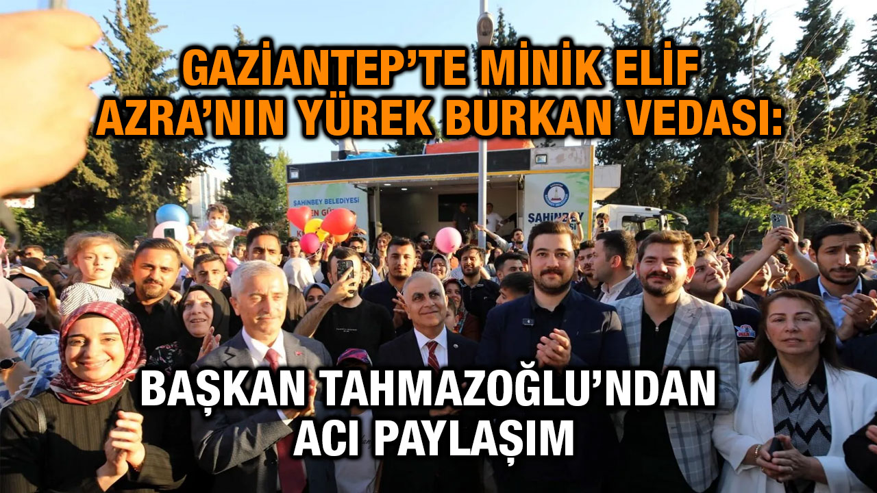 Gaziantep’te Minik Elif Azra’nın Yürek Burkan Vedası: Başkan Tahmazoğlu’ndan Acı Paylaşım