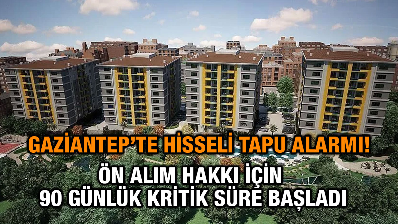 Gaziantep’te Hisseli Tapu Alarmı! Ön Alım Hakkı İçin 90 Günlük Kritik Süre Başladı