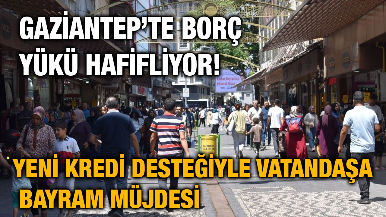 Gaziantep’te Borç Yükü Hafifliyor! Yeni Kredi Desteğiyle Vatandaşa Bayram Müjdesi
