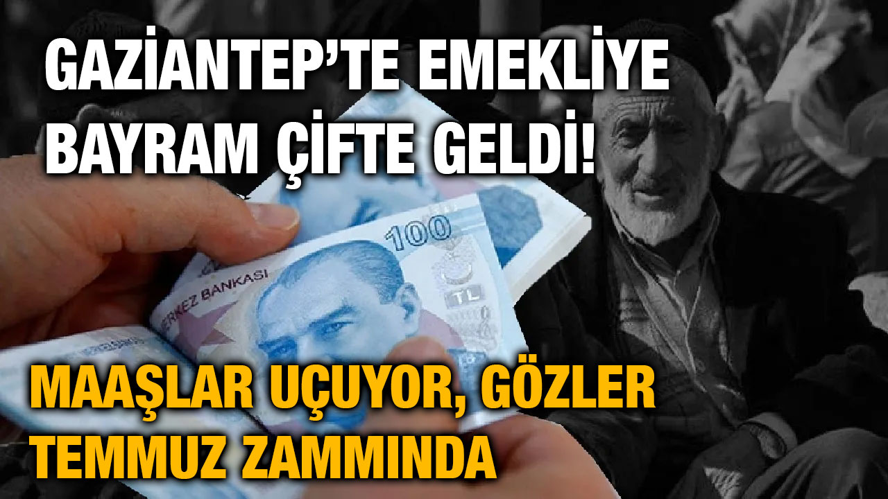 Gaziantep’te Emekliye Bayram Çifte Geldi! Maaşlar Uçuyor, Gözler Temmuz Zammında