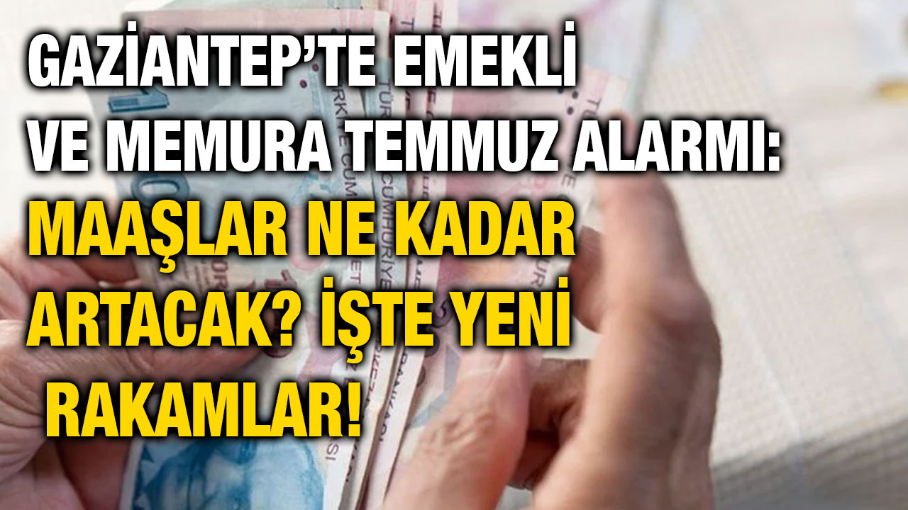 Gaziantep’te Emekli ve Memura Temmuz Alarmı: Maaşlar Ne Kadar Artacak? İşte Yeni Rakamlar!