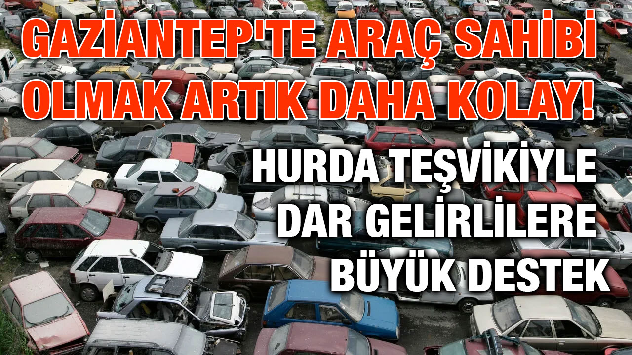 Gaziantep'te Araç Sahibi Olmak Artık Daha Kolay!  Hurda Teşvikiyle Dar Gelirlilere Büyük Destek