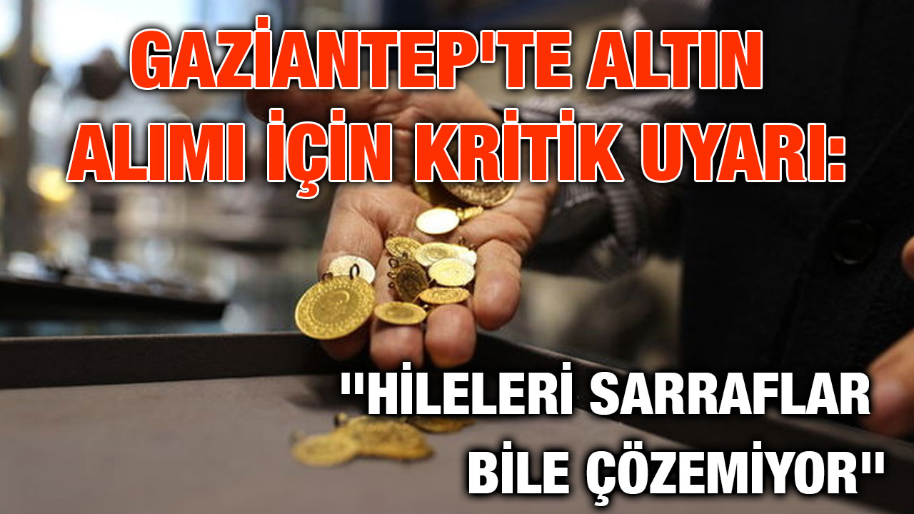 Gaziantep'te Altın Alımı İçin Kritik Uyarı: "Hileleri Sarraflar Bile Çözemiyor"