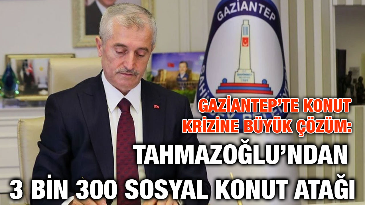 Gaziantep’te Konut Krizine Büyük Çözüm: Tahmazoğlu’ndan 3 Bin 300 Sosyal Konut Atağı