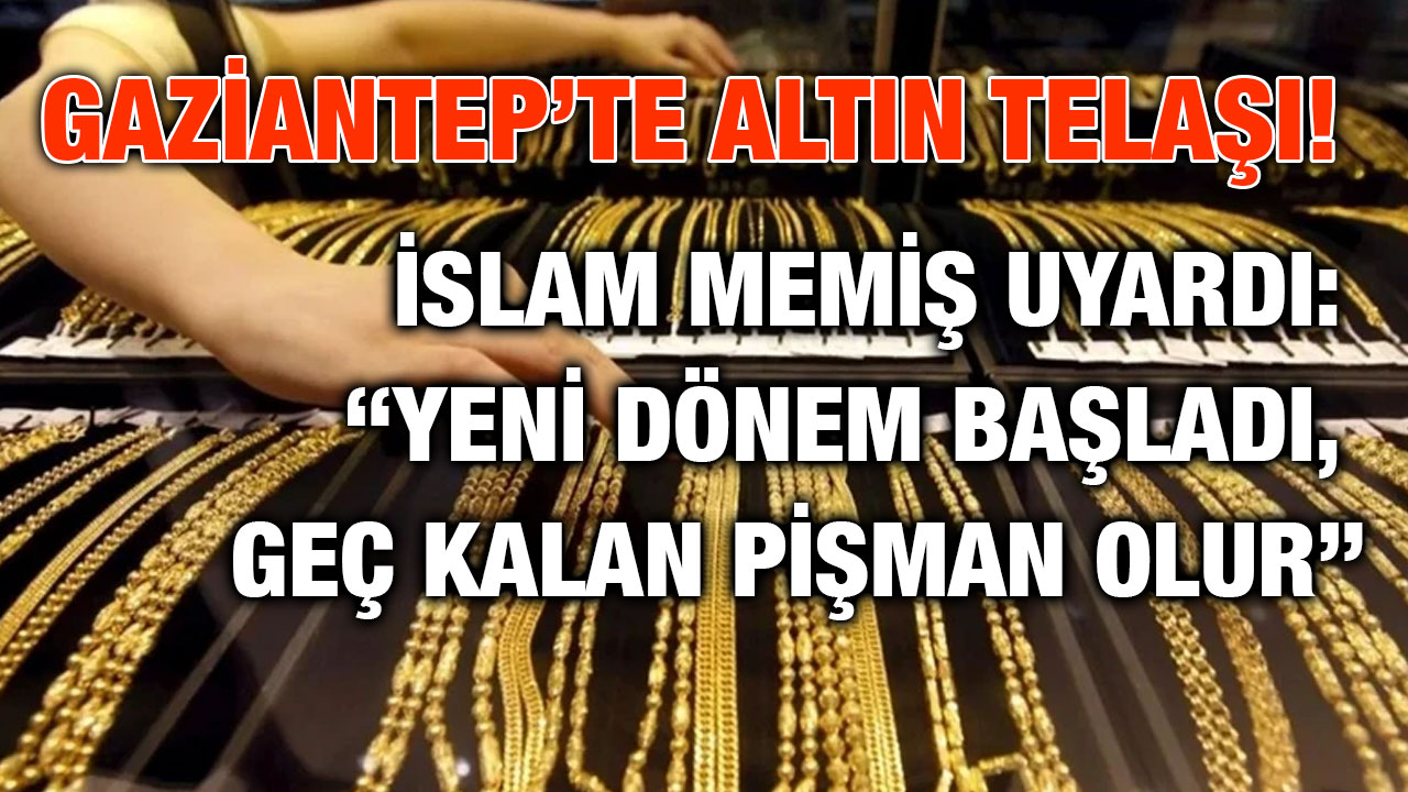 Gaziantep’te Altın Telaşı! İslam Memiş Uyardı: “Yeni Dönem Başladı, Geç Kalan Pişman Olur”