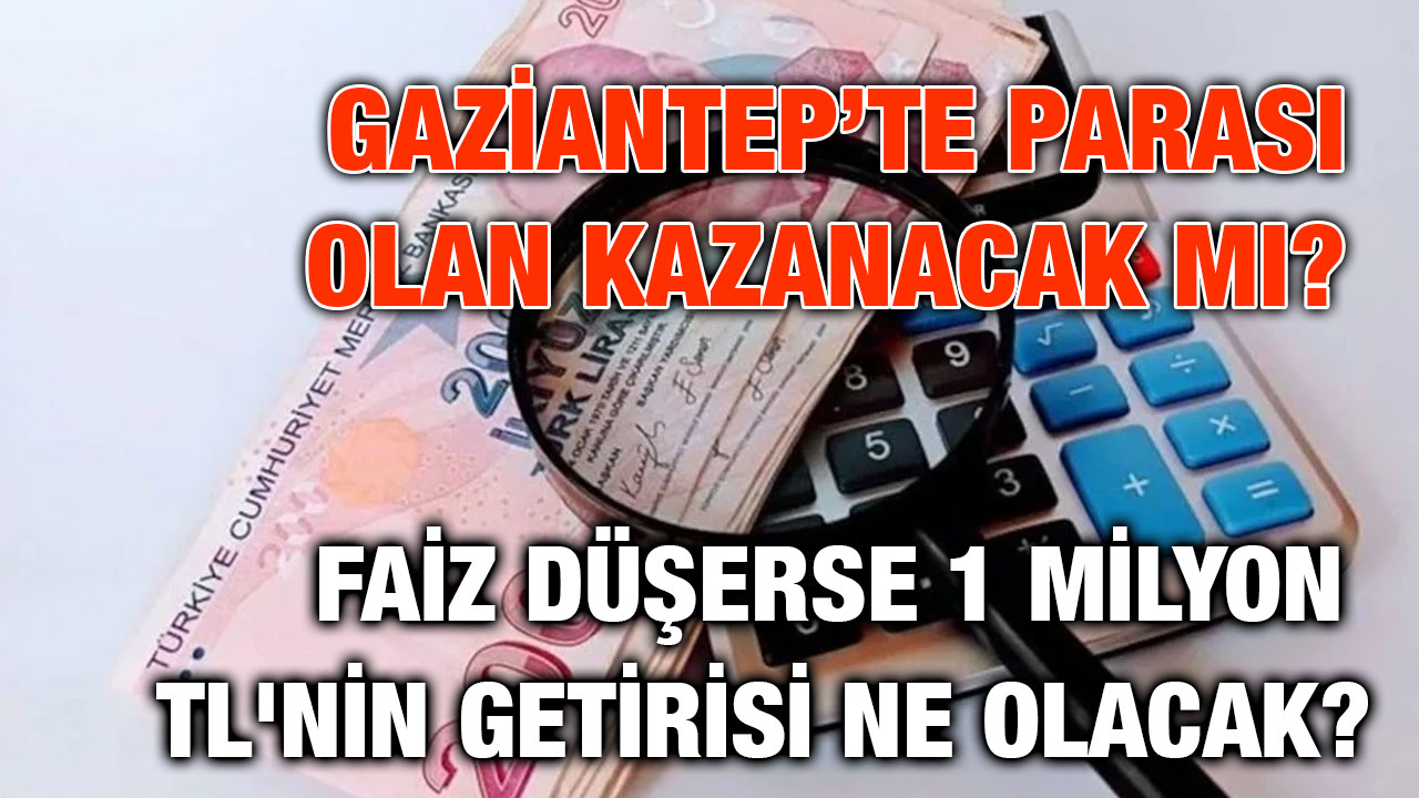 Gaziantep’te Parası Olan Kazanacak mı? Faiz Düşerse 1 Milyon TL'nin Getirisi Ne Olacak?