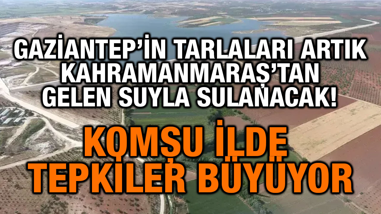Gaziantep’in Tarlaları Artık Kahramanmaraş’tan Gelen Suyla Sulanacak! Komşu İlde Tepkiler Büyüyor