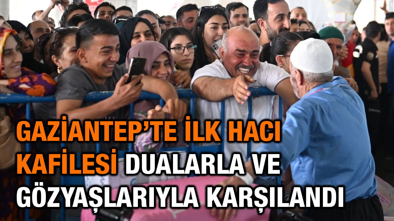 Gaziantep’te İlk Hacı Kafilesi Dualarla ve Gözyaşlarıyla Karşılandı