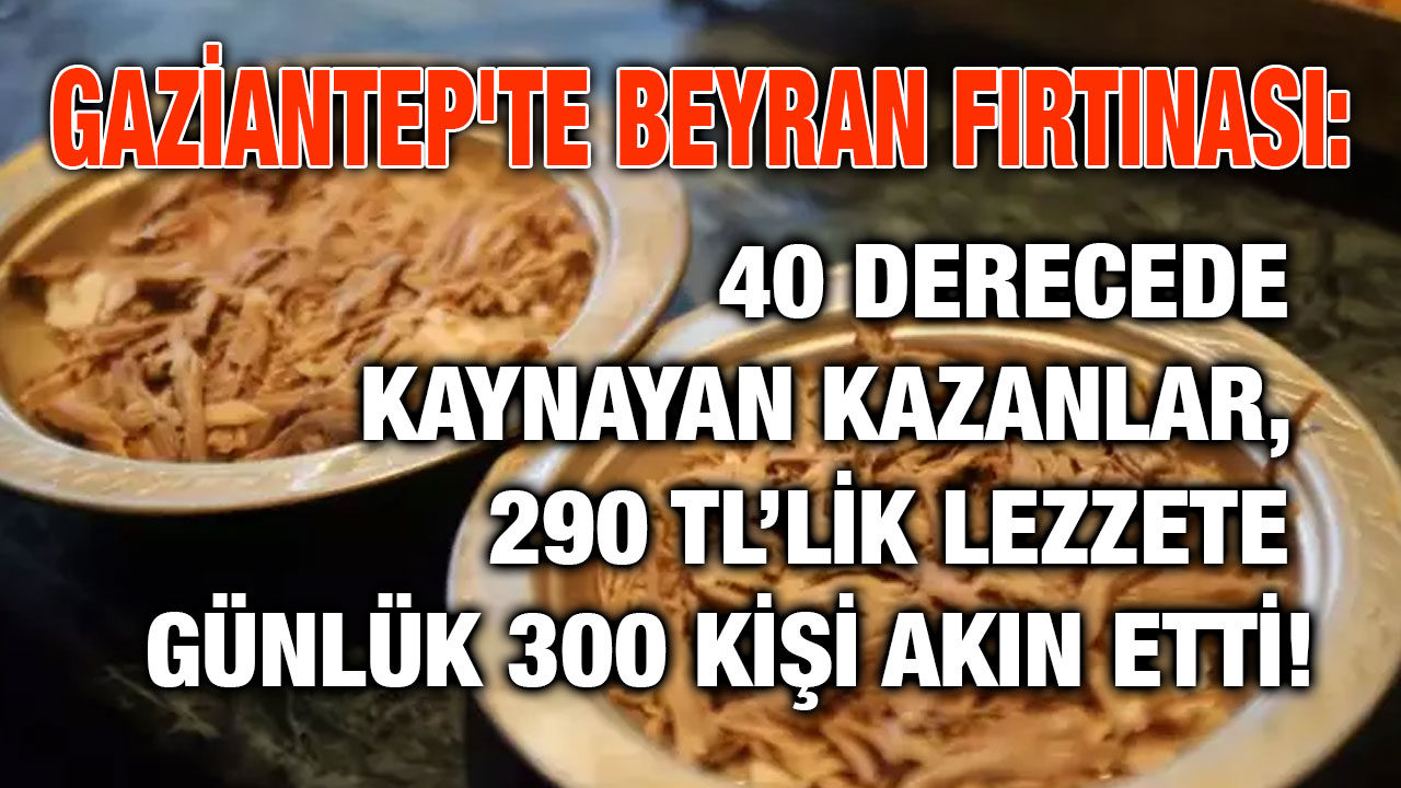 Gaziantep'te Beyran Fırtınası: 40 Derecede Kaynayan Kazanlar, 290 TL’lik Lezzete Günlük 300 Kişi Akın Etti!