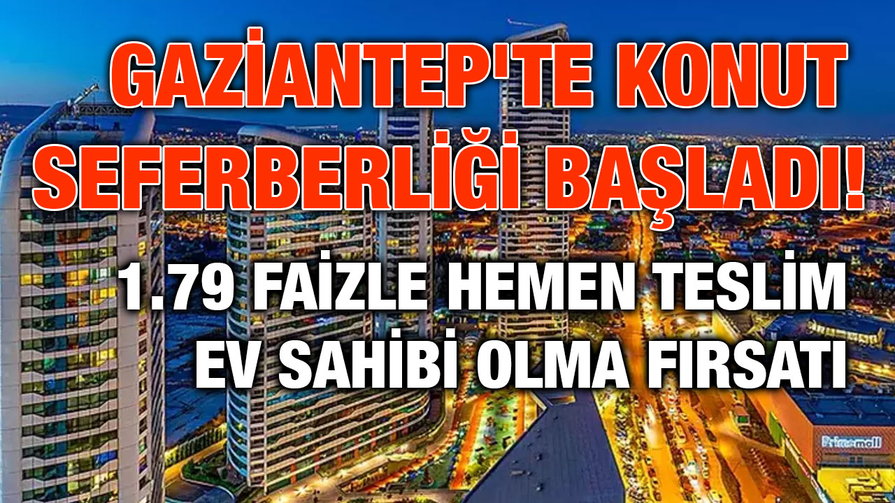 Gaziantep'te Konut Seferberliği Başladı! 1.79 Faizle Hemen Teslim Ev Sahibi Olma Fırsatı