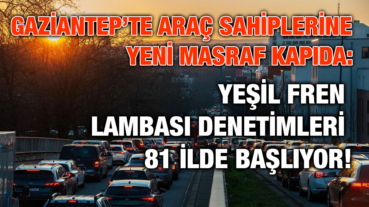 Gaziantep’te Araç Sahiplerine Yeni Masraf Kapıda: Yeşil Fren Lambası Denetimleri 81 İlde Başlıyor!
