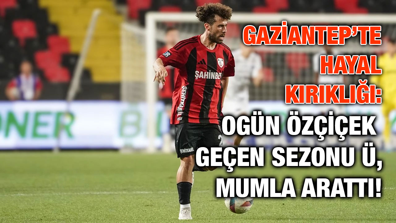 Gaziantep’te Hayal Kırıklığı: Ogün Özçiçek Geçen Sezonu Mumla Arattı!