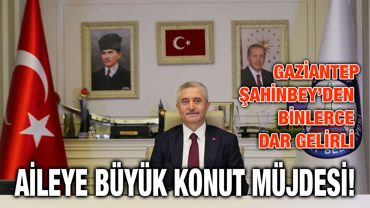 Gaziantep Şahinbey’den Binlerce Dar Gelirli Aileye Büyük Konut Müjdesi!