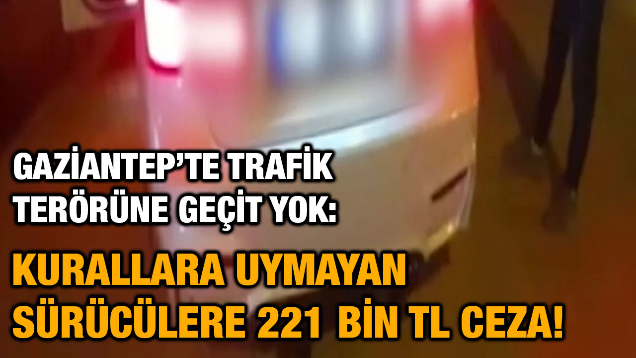 Gaziantep’te Trafik Terörüne Geçit Yok: Kurallara Uymayan Sürücülere 221 Bin TL Ceza!
