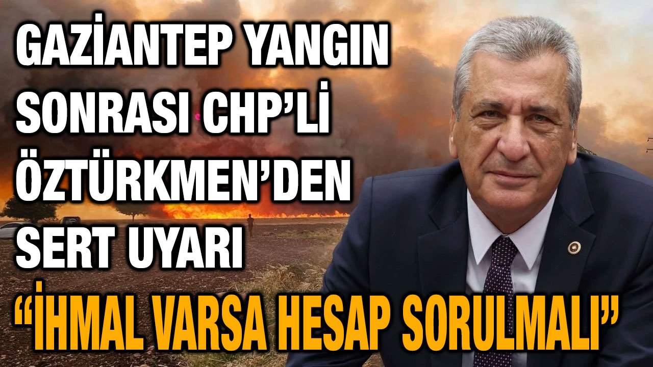 Gaziantep Yangın Sonrası CHP’li Öztürkmen’den Sert Uyarı: “İhmal Varsa Hesap Sorulmalı”