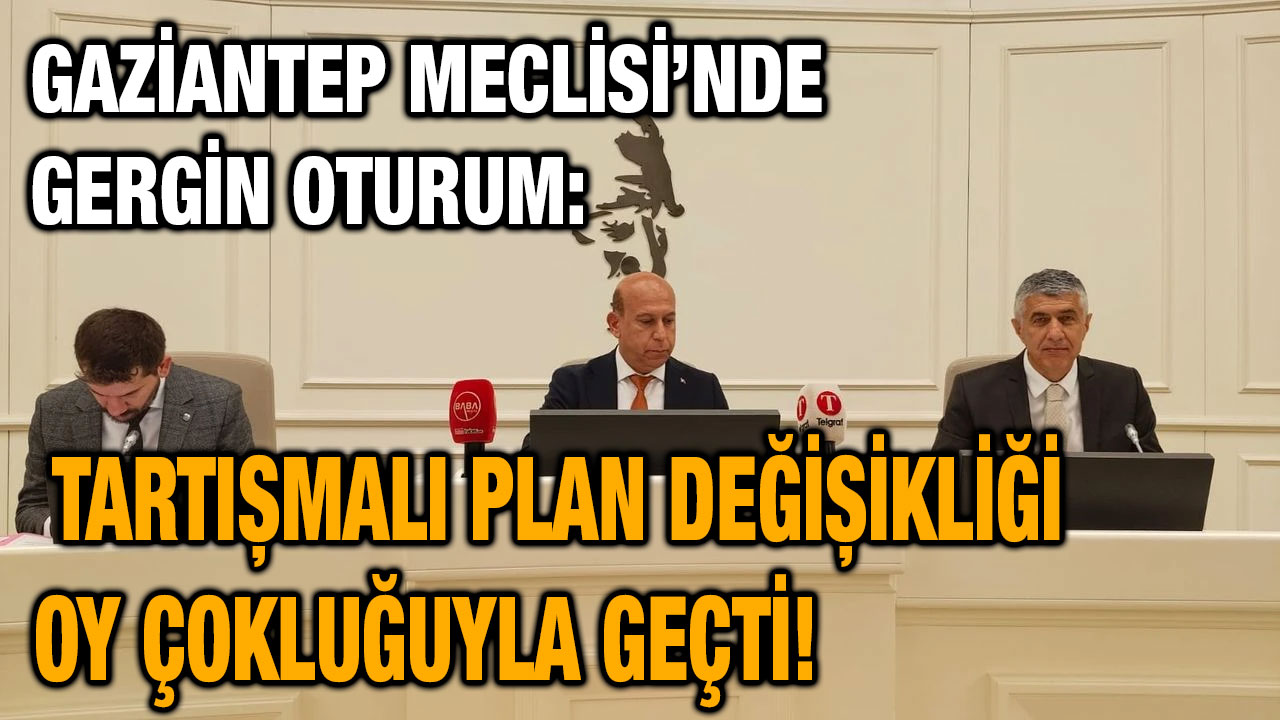 Gaziantep Meclisi’nde Gergin Oturum: Tartışmalı Plan Değişikliği Oy Çokluğuyla Geçti!