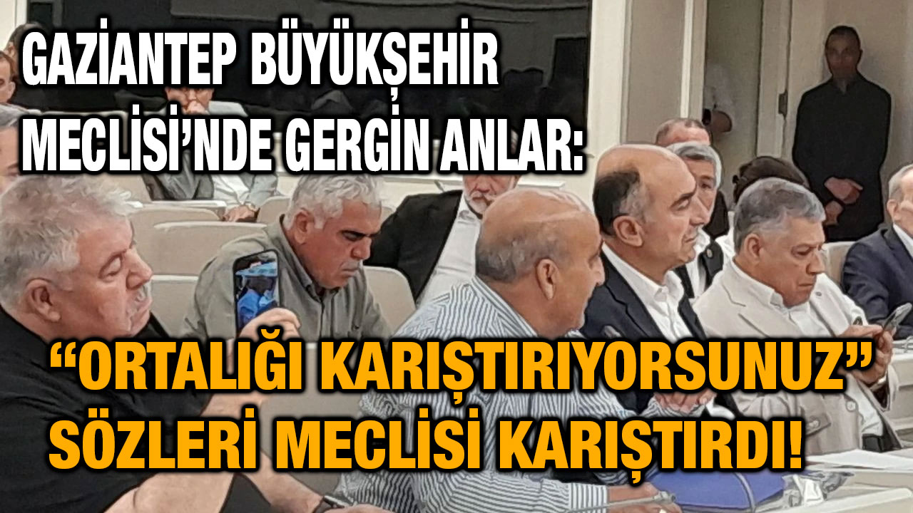 Gaziantep Büyükşehir Meclisi’nde Gergin Anlar: “Ortalığı Karıştırıyorsunuz” Sözleri Meclisi Karıştırdı!