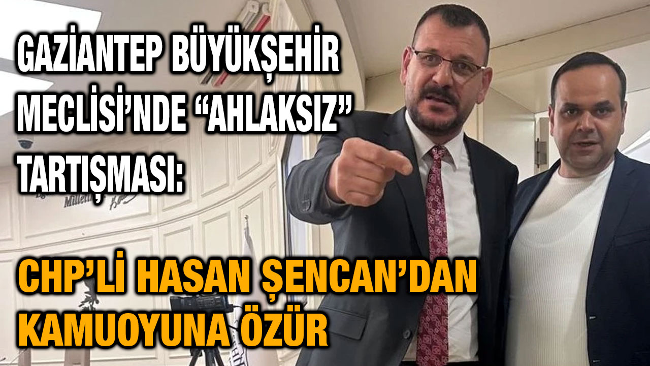 Gaziantep Büyükşehir Meclisi’nde “Ahlaksız” Tartışması: CHP’li Hasan Şencan’dan Kamuoyuna Özür